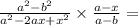 \frac{ {a}^{2} - {b}^{2} }{ {a}^{2} - 2ax + {x}^{2} } \times \frac{a - x}{a - b} =