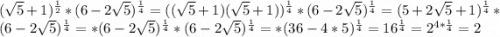(\sqrt{5}+1 )^{\frac{1}{2} }*(6-2\sqrt{5} )^{\frac{1}{4} }=((\sqrt{5}+1)(\sqrt{5}+1 ) )^{\frac{1}{4} }*(6-2\sqrt{5} )^{\frac{1}{4} }=(5+2\sqrt{5}+1 )^{\frac{1}{4} }*(6-2\sqrt{5} )^{\frac{1}{4} }=*(6-2\sqrt{5} )^{\frac{1}{4} }*(6-2\sqrt{5} )^{\frac{1}{4} }=*(36-4*5 )^{\frac{1}{4} }=16^{\frac{1}{4} }=2^{4*\frac{1}{4} }=2