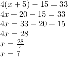 4(x + 5) - 15 = 33\\4x + 20 - 15 = 33\\4x = 33 - 20 + 15\\4x = 28\\x = \frac{28}{4}\\x = 7