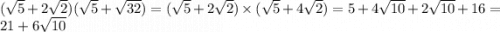 ( \sqrt{5} + 2 \sqrt{2} )( \sqrt{5} + \sqrt{32} ) = ( \sqrt{5} + 2 \sqrt{2} ) \times ( \sqrt{5} + 4 \sqrt{2} ) = 5 + 4 \sqrt{10} + 2 \sqrt{10} + 16 = 21 + 6 \sqrt{10}
