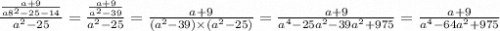\frac{ \frac{a + 9}{a {8}^{2} - 25 - 14 } }{a {}^{2} - 25} = \frac{ \frac{a + 9}{a {}^{2} - 39 } }{a {}^{2} - 25 } = \frac{a + 9}{(a { }^{2} - 39) \times (a {}^{2} - 25)} = \frac{a + 9}{a {}^{4} - 25a {}^{2} - 39a {}^{2} + 975 } = \frac{a + 9}{a {}^{4} - 64a {}^{2} + 975 }