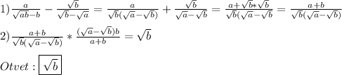 1)\frac{a}{\sqrt{ab}-b }-\frac{\sqrt{b}}{\sqrt{b}-\sqrt{a}}=\frac{a}{\sqrt{b}(\sqrt{a}-\sqrt{b}) }+\frac{\sqrt{b}}{\sqrt{a}-\sqrt{b}}=\frac{a+\sqrt{b}*\sqrt{b}}{\sqrt{b}(\sqrt{a}-\sqrt{b}}=\frac{a+b}{\sqrt{b}(\sqrt{a}-\sqrt{b})}\\\\2)\frac{a+b}{\sqrt{b}(\sqrt{a}-\sqrt{b})}*\frac{(\sqrt{a}-\sqrt{b})b}{a+b} =\sqrt{b}\\\\Otvet:\boxed{\sqrt{b}}