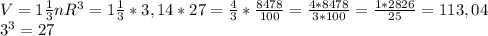 V=1\frac{1}{3} nR^3=1\frac{1}{3} *3,14*27=\frac{4}{3}*\frac{8478}{100}=\frac{4*8478}{3*100} =\frac{1*2826}{25}=113,04 \\3^3=27