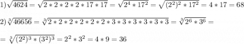 1)\sqrt{4624}=\sqrt{2*2*2*2*17*17}=\sqrt{2^{4}*17^{2}}=\sqrt{(2^{2})^{2}*17^{2}}=4*17=68\\\\2)\sqrt[3]{46656}=\sqrt[3]{2*2*2*2*2*2*3*3*3*3*3*3}=\sqrt[3]{2^{6}*3^{6}} =\\\\=\sqrt[3]{(2^{2})^{3}*(3^{2})^{3}}=2^{2} *3^{2}=4*9=36