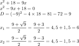 \displaystyle x^2+18=9x\\x^2-9x+18=0\\D=(-9)^2-4\times 18=81-72=9\\\\x_1=\frac{9+\sqrt{9} }{2} =\frac{9+3}{2} =4,5+1,5=6\\\\x_2=\frac{9-\sqrt{9} }{2} =\frac{9-3}{2} =4,5-1,5=3