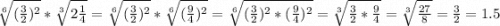 \sqrt[6]{(\frac{3}{2})^{2} }*\sqrt[3]{2\frac{1}{4} } =\sqrt[6]{(\frac{3}{2})^{2} } * \sqrt[6]{(\frac{9}{4})^2 } =\sqrt[6]{(\frac{3}{2})^2*(\frac{9}{4})^2 } =\sqrt[3]{\frac{3}{2}*\frac{9}{4} } =\sqrt[3]{\frac{27}{8} } =\frac{3}{2} =1.5