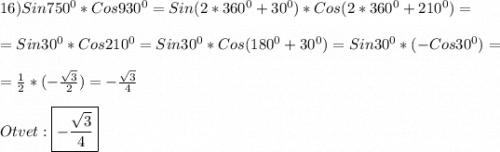 16)Sin750^{0}*Cos930^{0}=Sin(2*360^{0}+30^{0} )*Cos( 2*360^{0}+210^{0}) =\\\\=Sin30^{0}*Cos210^{0}=Sin30^{0}*Cos(180^{0}+30^{0})=Sin30^{0} *(-Cos30^{0})=\\\\=\frac{1}{2}*(-\frac{\sqrt{3}}{2})=-\frac{\sqrt{3}}{4} \\\\Otvet:\boxed{-\frac{\sqrt{3} }{4}}