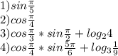1) sin\frac{\pi }{5} \\ 2) cos\frac{\pi }{4} \\ 3) cos\frac{\pi }{3}*sin \frac{\pi }{2} + log_{2} 4 \\ 4) cos\frac{\pi }{4} * sin\frac{5\pi }{6} + log_{3} \frac{1}{9}