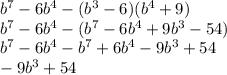 b^7-6b^4-(b^3-6)(b^4+9)\\b^7-6b^4-(b^7-6b^4+9b^3-54)\\b^7-6b^4-b^7+6b^4-9b^3+54\\-9b^3+54