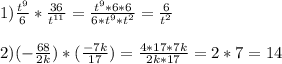 1)\frac{t^{9} }{6}*\frac{36}{t^{11}} =\frac{t^{9}*6*6}{6*t^{9}*t^{2}} =\frac{6}{t^{2}}\\\\2)(-\frac{68}{2k})*(\frac{-7k}{17})=\frac{4*17*7k}{2k*17}=2*7=14
