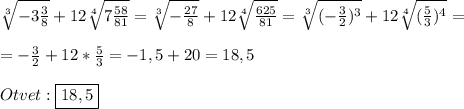 \sqrt[3]{-3\frac{3}{8}}+12\sqrt[4]{7\frac{58}{81}}=\sqrt[3]{-\frac{27}{8}}+12\sqrt[4]{\frac{625}{81}} =\sqrt[3]{(-\frac{3}{2})^{3}}+12\sqrt[4]{(\frac{5}{3})^{4}}=\\\\=-\frac{3}{2}+12*\frac{5}{3}=-1,5+20=18,5\\\\Otvet:\boxed{18,5}