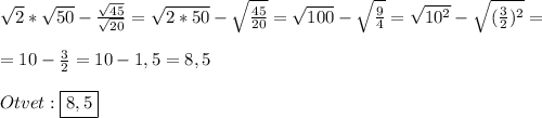 \sqrt{2}*\sqrt{50}-\frac{\sqrt{45}}{\sqrt{20}}=\sqrt{2*50} -\sqrt{\frac{45}{20}}=\sqrt{100}-\sqrt{\frac{9}{4}}=\sqrt{10^{2}}-\sqrt{(\frac{3}{2})^{2}}=\\\\=10-\frac{3}{2}=10-1,5=8,5\\\\Otvet:\boxed{8,5}