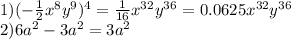 1)( - \frac{1}{2} {x}^{8} {y}^{9} )^{4} = \frac{1}{16} {x}^{32} {y}^{36} = 0.0625{x}^{32} {y}^{36} \\ 2)6 {a}^{2} - 3 {a}^{2} = 3 {a}^{2} \\
