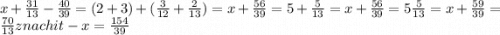 x + \frac{31}{13} - \frac{40}{39} = (2 + 3) + ( \frac{3}{12} + \frac{2}{13} ) = x + \frac{56}{39} = 5 + \frac{5}{13} = x + \frac{56}{39} = 5\frac{5}{13} = x + \frac{59}{39} = \frac{70}{13}znachit - x = \frac{154}{39}