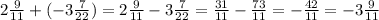 2 \frac{9}{11} + ( - 3 \frac{7}{22} ) = 2 \frac{9}{11} - 3 \frac{7}{22} = \frac{31}{11} - \frac{73}{11} = - \frac{42}{11} = - 3 \frac{9}{11}