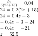 \frac{24}{5(2z + 15) } = 0.04 \\ 24 = 0.2(2z + 15) \\ 24 = 0.4z + 3 \\ - 0.4z = 3 - 24 \\ - 0.4z = - 21 \\ z = 52.5