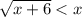 \sqrt{x + 6} < x