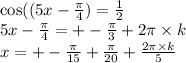 \cos((5x - \frac{\pi}{4} ) = \frac{1}{2} \\ 5x - \frac{\pi}{4} = + - \frac{\pi}{3} + 2\pi \times k \\ x = + - \frac{\pi}{15} + \frac{\pi}{20} + \frac{2\pi \times k}{5}