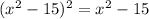 (x ^{2} - 15)^{2} = x ^{2} - 15