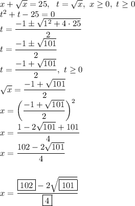 x+\sqrt x=25,~~t=\sqrt x,~x\geq 0,~t\geq 0\\t^2+t-25=0\\t=\dfrac{-1\pm\sqrt{1^2+4\cdot25}}{2}\\t=\dfrac{-1\pm\sqrt{101}}2\\t=\dfrac{-1+\sqrt{101}}2,~t\geq 0\\\sqrt x=\dfrac{-1+\sqrt{101}}2\\x=\bigg(\dfrac{-1+\sqrt{101}}2\bigg)^2\\x=\dfrac{1-2\sqrt{101}+101}{4}\\x=\dfrac{102-2\sqrt{101}}4 \\\\\\x=\dfrac{\fbox{102}-2\sqrt{\fbox{101}}}{\fbox{4}}