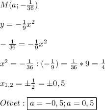 M(a;-\frac{1}{36})\\\\y=-\frac{1}{9}x^{2}\\\\-\frac{1}{36}=-\frac{1}{9}x^{2}\\\\x^{2}=-\frac{1}{36}:(-\frac{1}{9})=\frac{1}{36}*9=\frac{1}{4}\\\\x_{1,2}=\pm \frac{1}{2}=\pm0,5\\\\Otvet:\boxed{a=-0,5;a=0,5}
