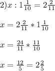 2) x:1\frac{1}{10} =2\frac{2}{11}\\\\x=2\frac{2}{11}*1\frac{1}{10}\\\\x=\frac{24}{11} *\frac{11}{10} \\\\x=\frac{12}{5} =2\frac{2}{5}