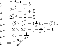 y = \frac{2 {x}^{3} - 1 }{x} + 5 \\ y = \frac{2 {x}^{3} }{x} - \frac{1}{x} + 5 \\ y = 2 {x}^{2} - \frac{1}{x} + 5 \\ y .. = (2 {x}^{2} ).. - ( \frac{1}{x} ).. + (5).. \\ y.. = 2 \times 2x - ( - \frac{1}{ {x}^{2} } ) - 0 \\ y.. = 4x + \frac{1}{ {x}^{2} } \\ y.. = \frac{4 {x}^{3} + 1 }{ {x}^{2} }