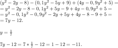 (y^2-2y-8)-(0,1y^2-5y+9)+(4y-0,9y^2+5)=\\=y^2-2y-8-0,1y^2+5y-9+4y-0,9y^2+5=\\=y^2-0,1y^2-0,9y^2-2y+5y+4y-8-9+5=\\=7y-12.\\\\y=\frac{1}{7}\\\\7y-12=7*\frac{1}{7}-12=1-12=-11.