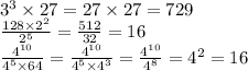 {3}^{3} \times 27 = 27 \times 27 = 729 \\ \frac{128 \times 2 {}^{2} }{2 {}^{5} } = \frac{512}{32} = 16 \\ \frac{4 {}^{10} }{4 {}^{5} \times 64} = \frac{4 {}^{10} }{4 {}^{5} \times 4 {}^{3} } = \frac{4 {}^{10} }{ {4}^{8} } = {4}^{2} = 16