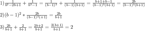1)\frac{1}{b^{2}-2b+1 }+\frac{1}{b^{2}-1 } =\frac{1}{(b-1)^{2} }+\frac{1}{(b-1)(b+1)}=\frac{b+1+b-1}{(b-1)^{2}(b+1)}=\frac{2b}{(b-1)^{2}(b+1)}\\\\2)(b-1)^{2} *\frac{2b}{(b-1)^{2}(+1)}=\frac{2b}{b+1}\\\\3)\frac{2b}{b+1}+\frac{2}{b+1}=\frac{2b+2}{b+1}=\frac{2(b+1)}{b+1}=2