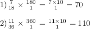 1) \frac{7}{18} \times \frac{180}{1} = \frac{7 \times 10}{1} = 70 \\ \\ 2) \frac{11}{36} \times \frac{360}{1} = \frac{11 \times 10}{1} = 110