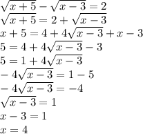 \sqrt{x + 5} - \sqrt{x - 3} = 2 \\ \sqrt{x + 5} = 2 + \sqrt{x - 3} \\ x + 5 = 4 + 4 \sqrt{x - 3} + x - 3 \\ 5 = 4 + 4 \sqrt{x - 3} - 3 \\ 5 = 1 + 4 \sqrt{x - 3} \\ - 4 \sqrt{x - 3} = 1 - 5 \\ - 4 \sqrt{x - 3} = - 4 \\ \sqrt{x - 3} = 1 \\ x - 3 = 1 \\ x = 4