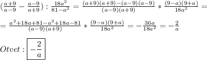 (\frac{a+9}{a-9}-\frac{a-9}{a+9}}):\frac{18a^{2} }{81-a^{2}}=\frac{(a+9)(a+9)-(a-9)(a-9)}{(a-9)(a+9)}*\frac{(9-a)(9+a)}{18a^{2} }=\\\\=\frac{a^{2}+18a+81-a^{2}+18a-81}{(a-9)(a+9)}*\frac{(9-a)(9+a)}{18a^{2} }=-\frac{36a}{18a^{2} }=-\frac{2}{a} \\\\Otvet:\boxed{-\frac{2}{a}}