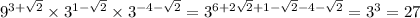{9}^{3 + \sqrt{2} } \times {3}^{1 - \sqrt{2} } \times {3}^{ - 4 - \sqrt{2} } = {3}^{6 + 2 \sqrt{2} + 1 - \sqrt{2} - 4 - \sqrt{2} } = {3}^{3} = 27