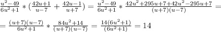 \frac{u^2-49}{6u^2+1}*(\frac{42u+1}{u-7}+\frac{42u-1}{u+7} )=\frac{u^2-49}{6u^2+1}*\frac{42u^2+295u+7+42u^2-295u+7}{(u+7)(u-7)}=\\\\=\frac{(u+7)(u-7)}{6u^2+1}*\frac{84u^2+14}{(u+7)(u-7)} =\frac{14(6u^2+1)}{(6u^2+1)}=14