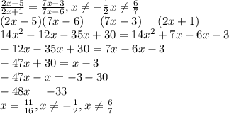 \frac{2x-5}{2x+1} =\frac{7x-3}{7x-6} , x\neq -\frac{1}{2} x\neq \frac{6}{7} \\(2x-5)(7x-6)=(7x-3)=(2x+1)\\14x^2-12x-35x+30=14x^2+7x-6x-3\\-12x-35x+30=7x-6x-3\\-47x+30=x-3\\-47x-x=-3-30\\-48x=-33\\x=\frac{11}{16} , x\neq -\frac{1}{2} , x\neq \frac{6}{7}