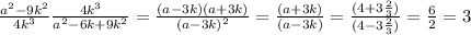 \frac{a^{2} -9k^{2} }{4k^{3} } \frac{4k^{3}}{a^{2} -6k+9k^{2} } =\frac{(a-3k)(a+3k)}{(a-3k)^{2} } =\frac{(a+3k)}{(a-3k)} = \frac{(4+3\frac{2}{3} )}{(4-3\frac{2}{3} )} =\frac{6}{2} = 3