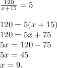 \frac{120}{x+15}=5\\\\120=5(x+15)\\120=5x+75\\5x=120-75\\5x=45\\x=9.