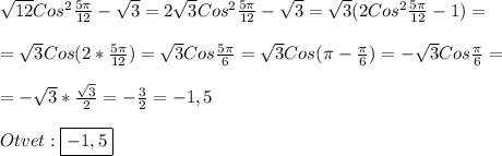 \sqrt{12}Cos^{2}\frac{5\pi }{12}-\sqrt{3} =2\sqrt{3}Cos^{2}\frac{5\pi }{12}-\sqrt{3} =\sqrt{3} (2Cos^{2}\frac{5\pi }{12}-1)=\\\\=\sqrt{3}Cos(2*\frac{5\pi }{12})=\sqrt{3}Cos\frac{5\pi }{6}=\sqrt{3}Cos(\pi-\frac{\pi }{6})=-\sqrt{3}Cos\frac{\pi }{6}=\\\\=-\sqrt{3}*\frac{\sqrt{3}}{2}=-\frac{3}{2}= -1,5 \\\\Otvet:\boxed{-1,5}