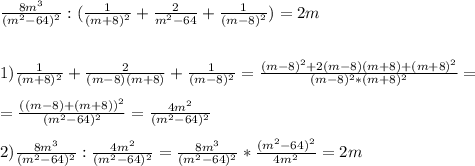 \frac{8m^3}{(m^2-64) ^2}:(\frac{1}{(m+8)^2}+\frac{2}{m^2-64}+\frac{1}{(m-8)^2})=2m\\ \\ \\ 1)\frac{1}{(m+8)^2}+\frac{2}{(m-8)(m+8)}+\frac{1}{(m-8)^2}=\frac{(m-8)^2+2(m-8)(m+8)+(m+8)^2}{(m-8)^2*(m+8)^2} =\\ \\ =\frac{((m-8)+(m+8))^2}{(m^2-64)^2}=\frac{4m^2}{(m^2-64)^2}\\ \\ 2)\frac{8m^3}{(m^2-64) ^2}:\frac{4m^2}{(m^2-64)^2}=\frac{8m^3}{(m^2-64) ^2}*\frac{(m^2-64)^2}{4m^2}=2m