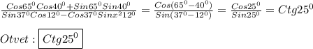 \frac{Cos65^{0}Cos40^{0}+Sin65^{0}Sin40^{0}}{Sin37^{0}Cos12^{0}-Cos37^{0}Sinx^{2}12^{0}}=\frac{Cos(65^{0}-40^{0})}{Sin(37^{0} -12^{0})} =\frac{Cos25^{0}}{Sin25^{0}}=Ctg25^{0}\\\\Otvet:\boxed{Ctg25^{0}}