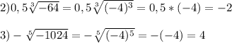 2)0,5\sqrt[3]{-64}=0,5\sqrt[3]{(-4)^{3}}=0,5*(-4)=-2\\\\3)-\sqrt[5]{-1024}=-\sqrt[5]{(-4)^{5}}=-(-4)=4