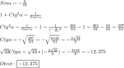 Sin\alpha=-\frac{8}{19}\\\\1+Ctg^{2}\alpha=\frac{1}{Sin^{2}\alpha } \\\\Ctg^{2}\alpha=\frac{1}{Sin^{2}\alpha}-1=\frac{1}{(-\frac{8}{19})^{2}}=\frac{361}{64}-1=\frac{361}{64}-\frac{64}{64}=\frac{297}{64}\\\\Ctg\alpha=-\sqrt{\frac{297}{64}}=-\sqrt{\frac{9*33}{64}}=-\frac{3\sqrt{33}}{8}\\\\\sqrt{33} Ctg\alpha=\sqrt{33}*(-\frac{3\sqrt{33}}{8})=-\frac{3*33}{8}=-12,375\\\\Otvet:\boxed{-12,375}