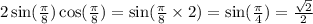 2 \sin( \frac{\pi}{8} ) \cos( \frac{\pi}{8} ) = \sin( \frac{\pi}{8} \times 2) = \sin( \frac{\pi}{4} ) = \frac{ \sqrt{2} }{2}