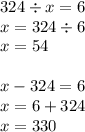 324 \div x = 6 \\ x = 324 \div 6 \\ x = 54 \\ \\ x - 324 = 6 \\ x = 6 + 324 \\ x = 330