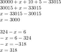 30000 + x + 10 + 5 = 33015 \\ 30015 + x = 33015 \\ x = 33015 - 30015 \\ x = 3000 \\ \\ 324 - x = 6 \\ - x = 6 - 324 \\ - x = - 318 \\ x = 318 \\ \\