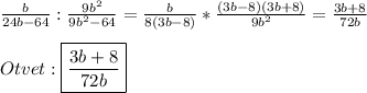 \frac{b}{24b-64}:\frac{9b^{2}}{9b^{2}-64 }=\frac{b}{8(3b-8)} *\frac{(3b-8)(3b+8)}{9b^{2}}=\frac{3b+8}{72b}\\\\Otvet:\boxed{\frac{3b+8}{72b}}