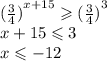 { (\frac{3}{4}) }^{x + 15} \geqslant ( { \frac{3}{4}) }^{3} \\ x + 15 \leqslant 3 \\ x \leqslant - 12