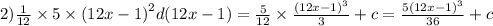2) \frac{1}{12} \times 5 \times {(12x - 1)}^{2} d(12x - 1) = \frac{5}{12} \times \frac{ {(12x - 1)}^{3} }{3} + c = \frac{ {5(12x - 1)}^{3} }{36} + c