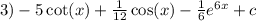 3) - 5 \cot(x) + \frac{1}{12} \cos(x) - \frac{1}{6} {e}^{6x} + c